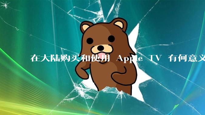 在大陆购买和使用 Apple TV 有何意义？