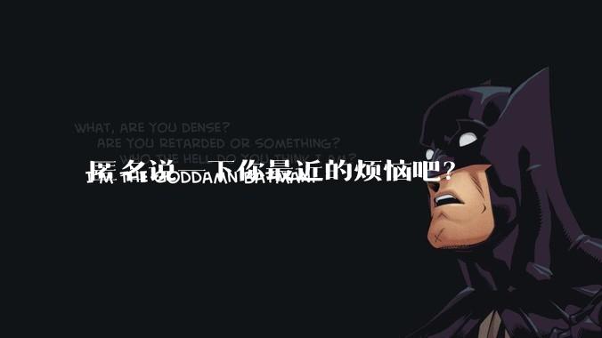 匿名说一下你最近的烦恼吧？