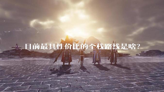 目前最具性价比的全栈路线是啥？