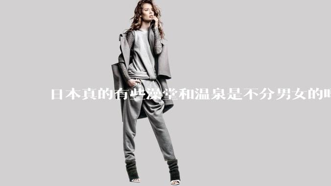 日本真的有些澡堂和温泉是不分男女的吗？有人去过不分男女的那种吗？
