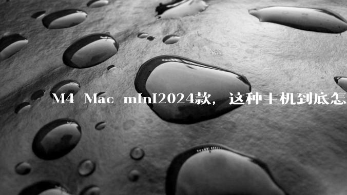 M4 Mac mini2024款，这种主机到底怎么样呀？