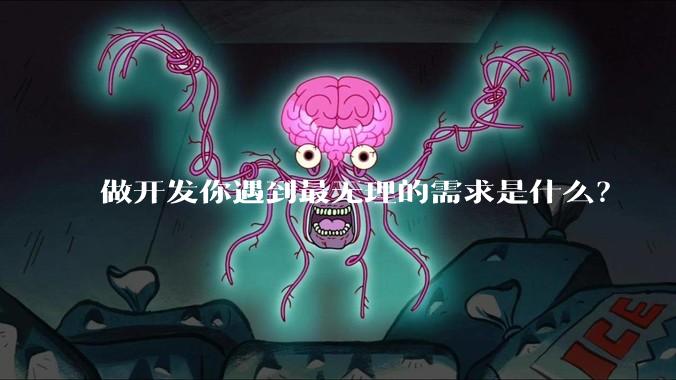 做开发你遇到最无理的需求是什么？