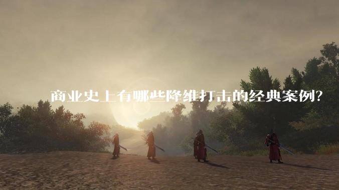 商业史上有哪些降维打击的经典案例？