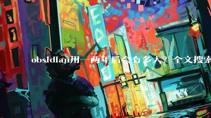 obsidian用一两年后会有多大？全文搜索还快吗？