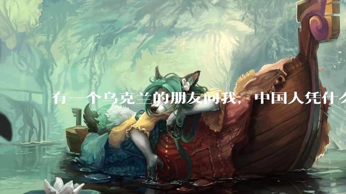 有一个乌克兰的朋友问我，中国人凭什么能享受和平，我该怎么说？