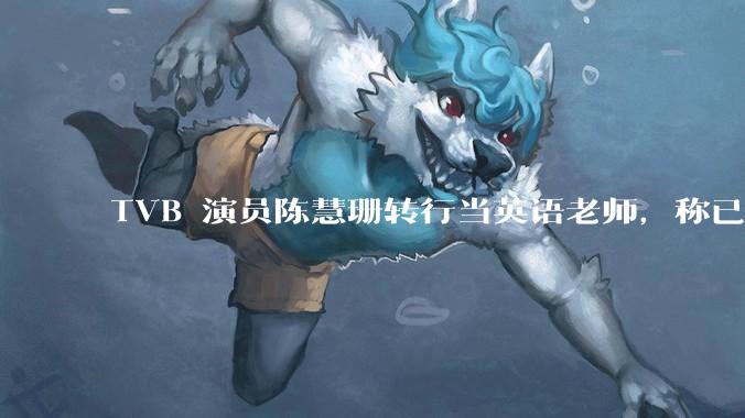 TVB 演员陈慧珊转行当英语老师，称已拿博士学位，如何看待她的选择？为什么这么多 TVB 演员转行？