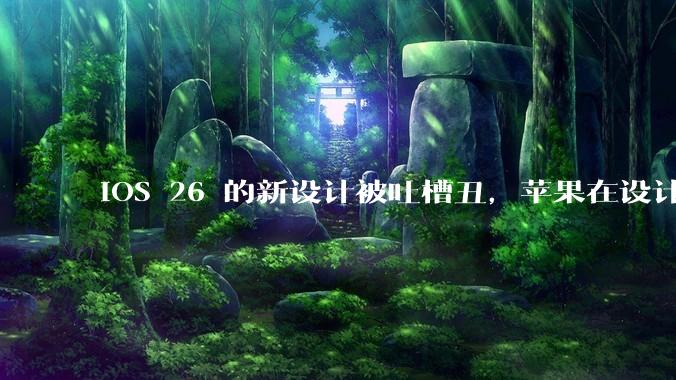 iOS 26 的新设计被吐槽丑，苹果在设计更新时考虑了哪些因素？你对这一设计都有哪些评价？