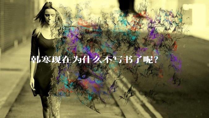 韩寒现在为什么不写书了呢？