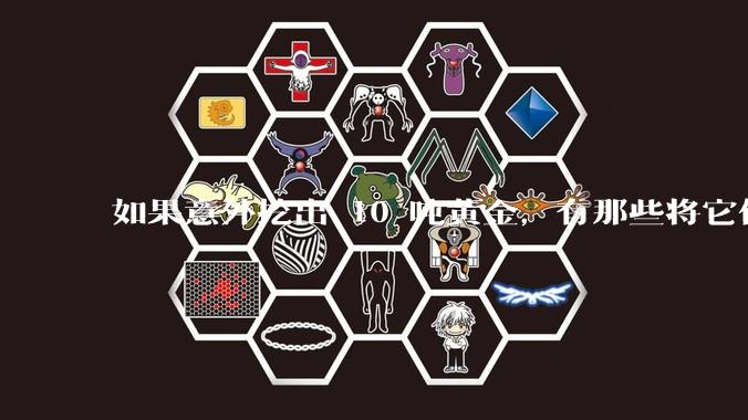 如果意外挖出 10 吨黄金，有那些将它们洗白、正常使用的方法？