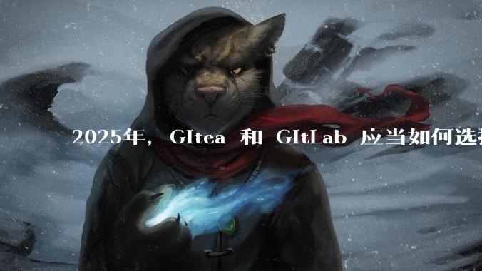 2025年，Gitea 和 GitLab 应当如何选择？