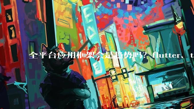 全平台应用框架会是趋势吗？flutter、tauri、maui你更看好哪一个？