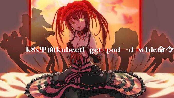 k8s里面kubectl get pod -d wide命令作用是什么？