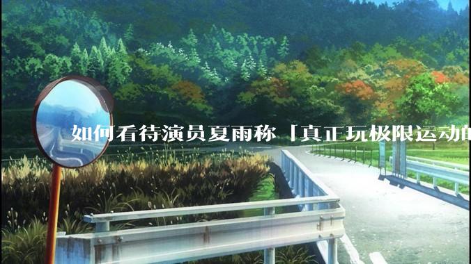 如何看待演员夏雨称「真正玩极限运动的都是胆小的人」，如何理解这一观点？