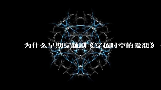 为什么早期穿越剧《穿越时空的爱恋》《寻秦记》没有觉得那么「雷」人？