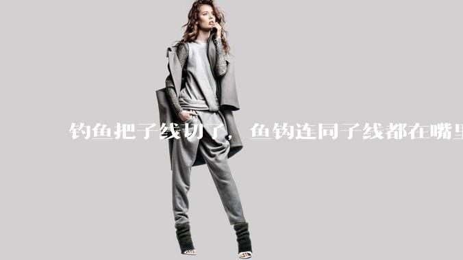 钓鱼把子线切了，鱼钩连同子线都在嘴里，鱼会死吗？