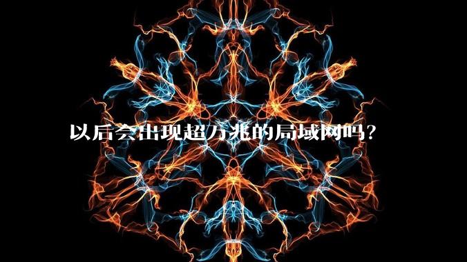 以后会出现超万兆的局域网吗？