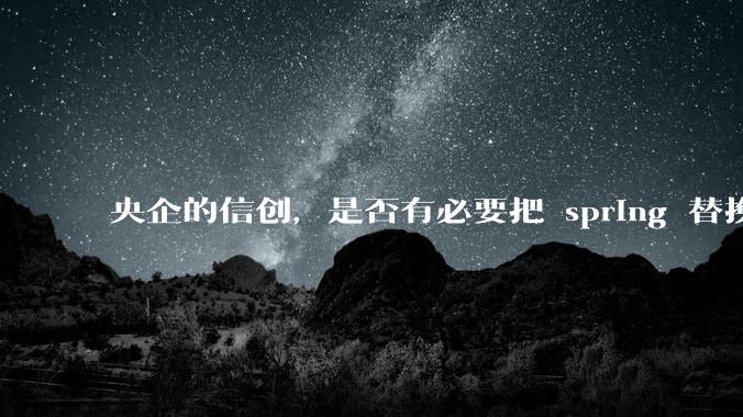 央企的信创，是否有必要把 spring 替换成国产的 solon ？