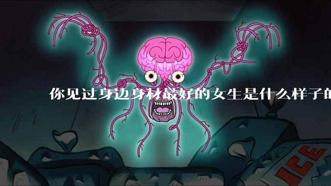 你见过身边身材最好的女生是什么样子的？