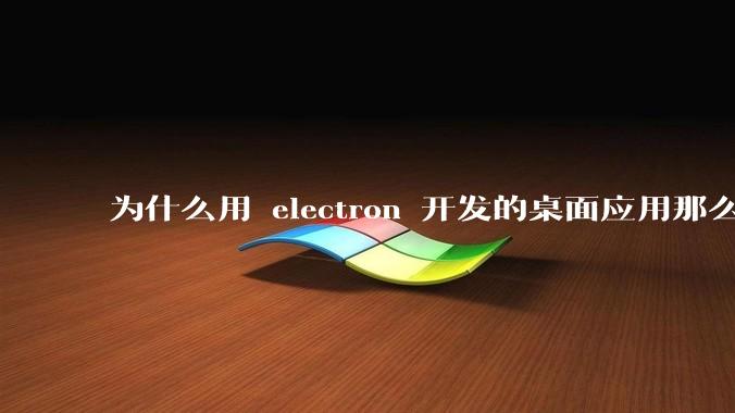 为什么用 electron 开发的桌面应用那么多？