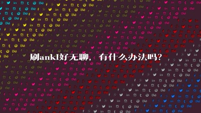 刷anki好无聊，有什么办法吗？