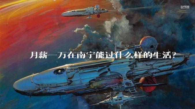 月薪一万在南宁能过什么样的生活？