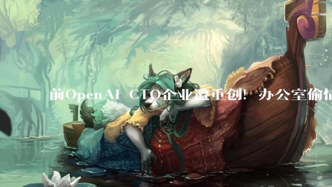 前OpenAI CTO企业遭重创！办公室偷情致团队崩盘，核心3人叛逃OpenAI_Zoph_Mira_Barret