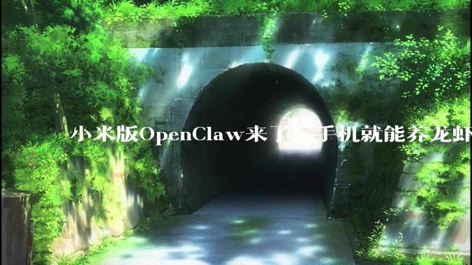 小米版OpenClaw来了！手机就能养龙虾，罗福莉成果落地_Xiaomi_用户_miclaw