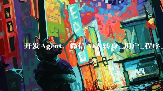 开发Agent，微信AI大转身_用户_程序_生态