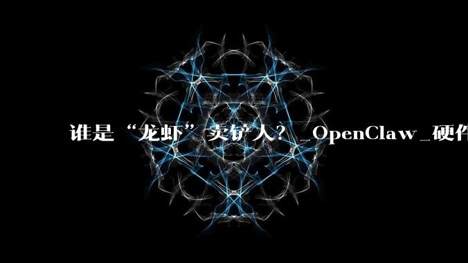 谁是“龙虾”卖铲人？_OpenClaw_硬件_用户