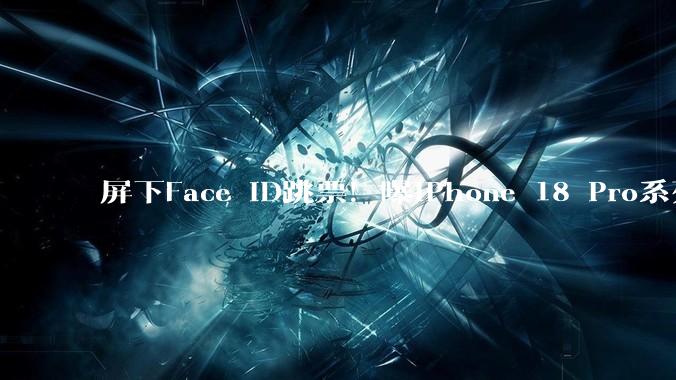屏下Face ID跳票！曝iPhone 18 Pro系列或复用老模具，下一代再上_苹果_核心