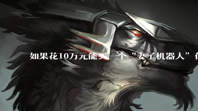 如果花10万元能买一个“妻子机器人”你会买吗？_突破_日本_其他