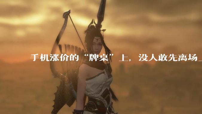 手机涨价的“牌桌”上，没人敢先离场_的成本_价格_市场