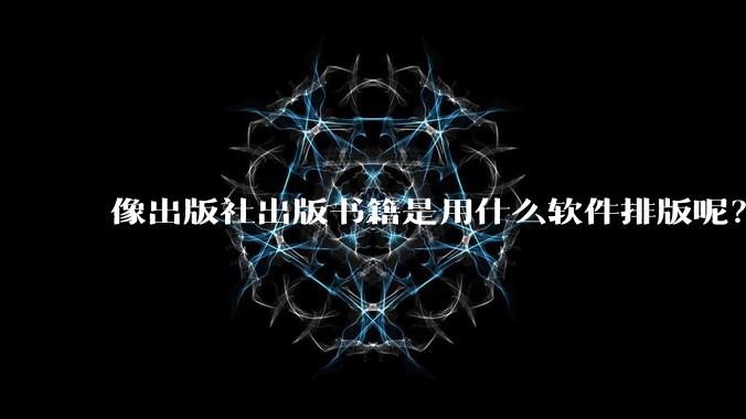 像出版社出版书籍是用什么软件排版呢？除了WPS和Adobe?
