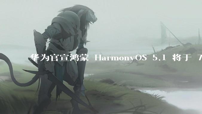 华为官宣鸿蒙 HarmonyOS 5.1 将于 7 月开启升级，对此你怎么看？会选择第一时间升级吗？