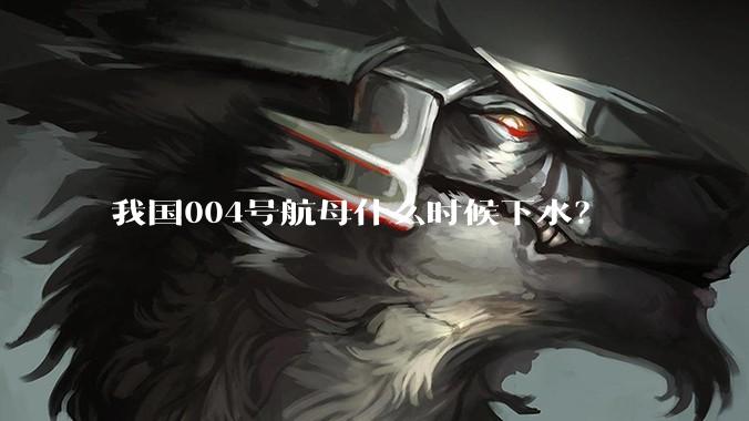 我国004号航母什么时候下水？