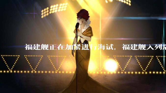 福建舰正在加紧进行海试，福建舰入列后能发挥怎样的作战效能？我国三艘航母各有哪些特点？