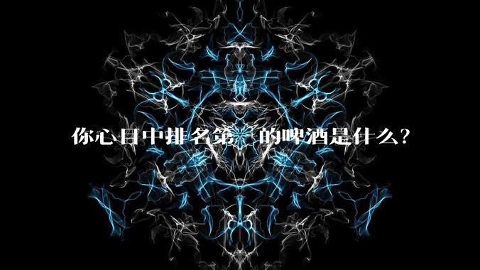 你心目中排名第一的啤酒是什么？