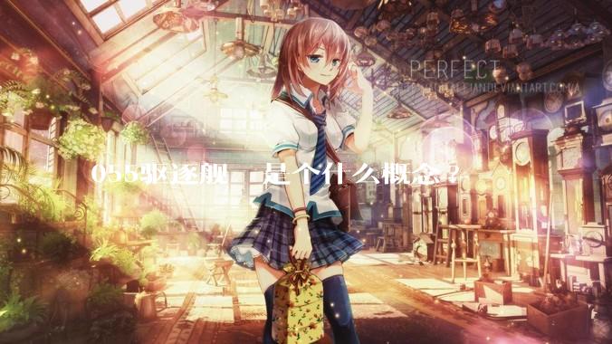 055驱逐舰  是个什么概念?