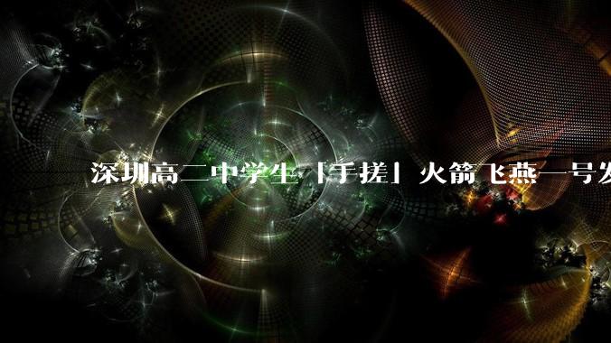 深圳高二中学生「手搓」火箭飞燕一号发射成功，突破 10KM 海拔高度，这属于什么水平？手搓火箭有多难？
