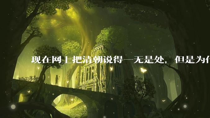 现在网上把清朝说得一无是处，但是为什么能统治268年？