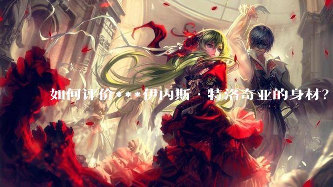 如何评价***伊内斯·特洛奇亚的身材？