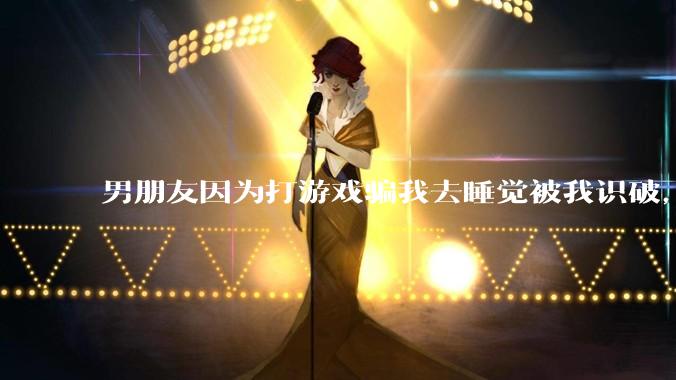 男朋友因为打游戏骗我去睡觉被我识破，然后我提了分手，他同意了，问问男孩子们他怎么想的？