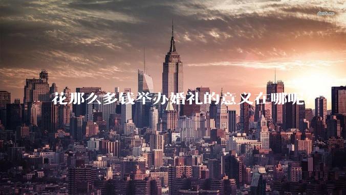 花那么多钱举办婚礼的意义在哪呢？