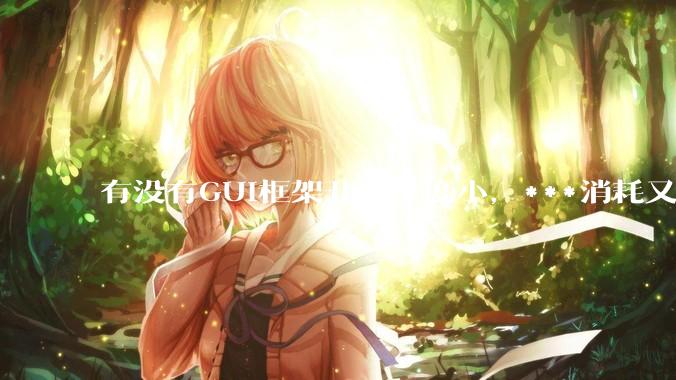 有没有GUI框架开发难度小，***消耗又不多，而且又跨平台？