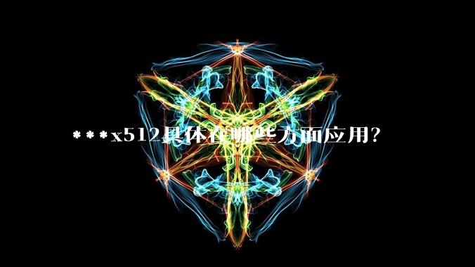 ***x512具体在哪些方面应用？