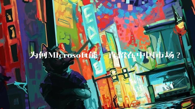 为何Microsoft能一直留在中国市场?