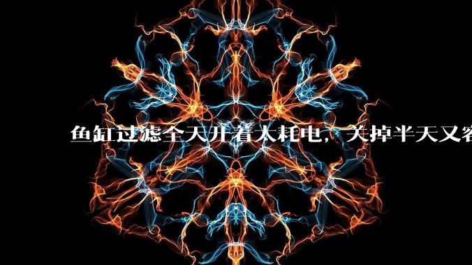 鱼缸过滤全天开着太耗电，关掉半天又容易水浑，有什么好办法？