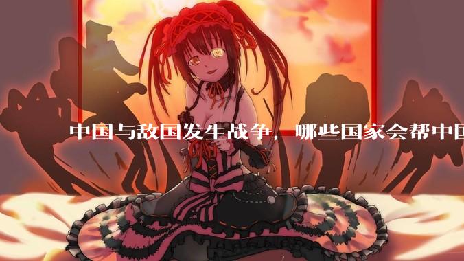 中国与敌国发生战争，哪些国家会帮中国？