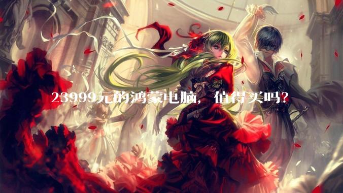23999元的鸿蒙电脑，值得买吗？