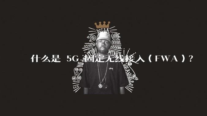 什么是 5G 固定无线接入（FWA）？